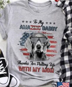 Weimaraner Dog To My Amazing Daddy Thanks For Putting Up My MomShirt