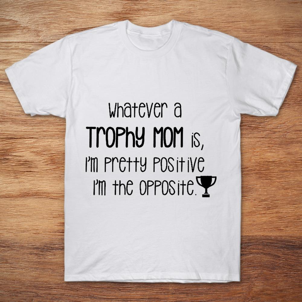 Whatever a Trophy Mom is, I'm Pretty Positive, I'm The Opposite TrophyShirt