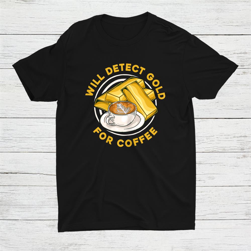 Will Detect Gold For Coffee Prospect Aurum Gold Mining Shirt