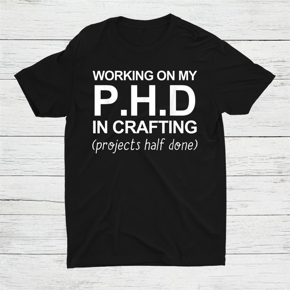 Working On My Ph.d In Crafting Projects Half Done Shirt