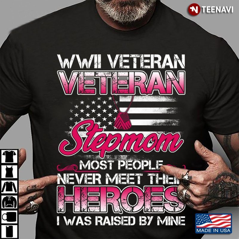 WWII Veteran Veteran Stepmom Most People Never Meet Their Heroes I Was Raised By MineShirt