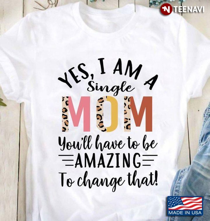 Yes I Am A Single  Mom You’ll Have To Be Amazing To Change That LeopardShirt