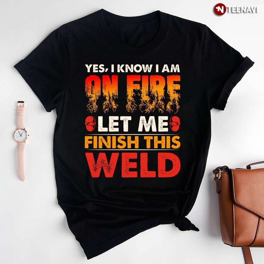 Yes I Know I Am On Fire Let Me Finish This Weld T-Shirt