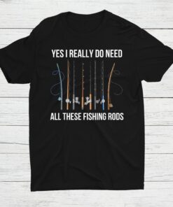 Yes I Really Do Need All These Fishing Rods Shirt