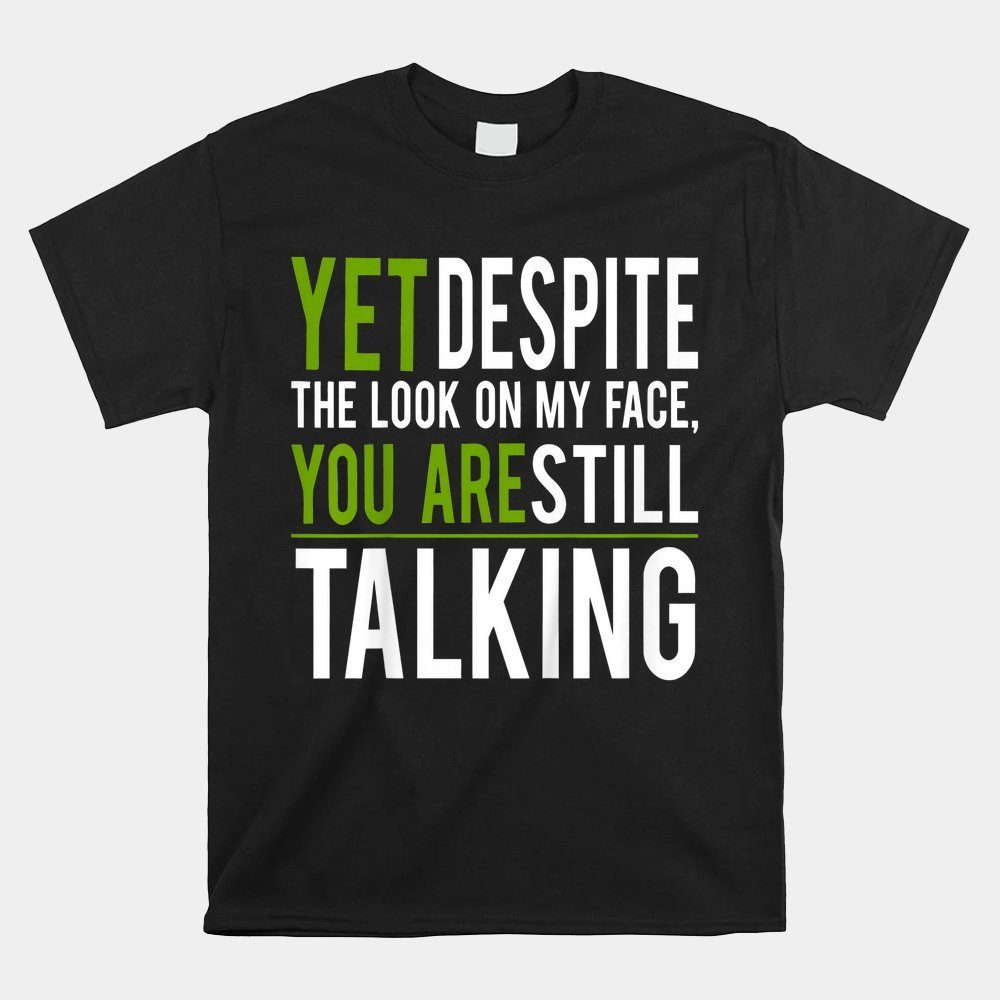 Yet Despite The Look On My Face You're Still Talking Shirt