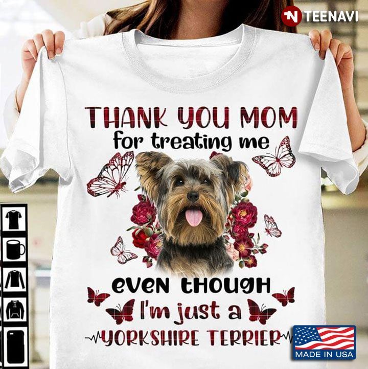 Yorkshire Terrier Thank You Mom For Treating Me Even Though I'm Just A Yorkshire TerrierShirt