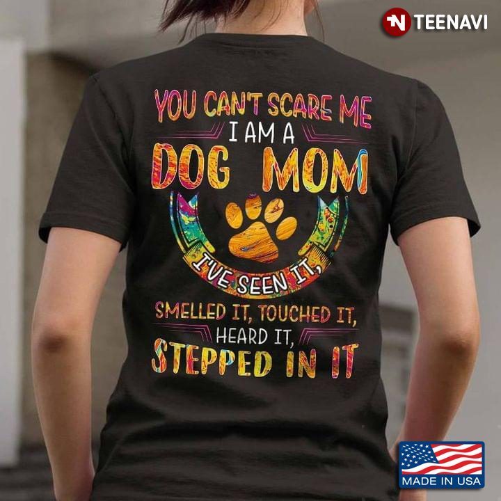 You Can't Scare Me I Am A Dog Mom I've Seen It Smelled It Touch It Heard It Stepped In ItShirt