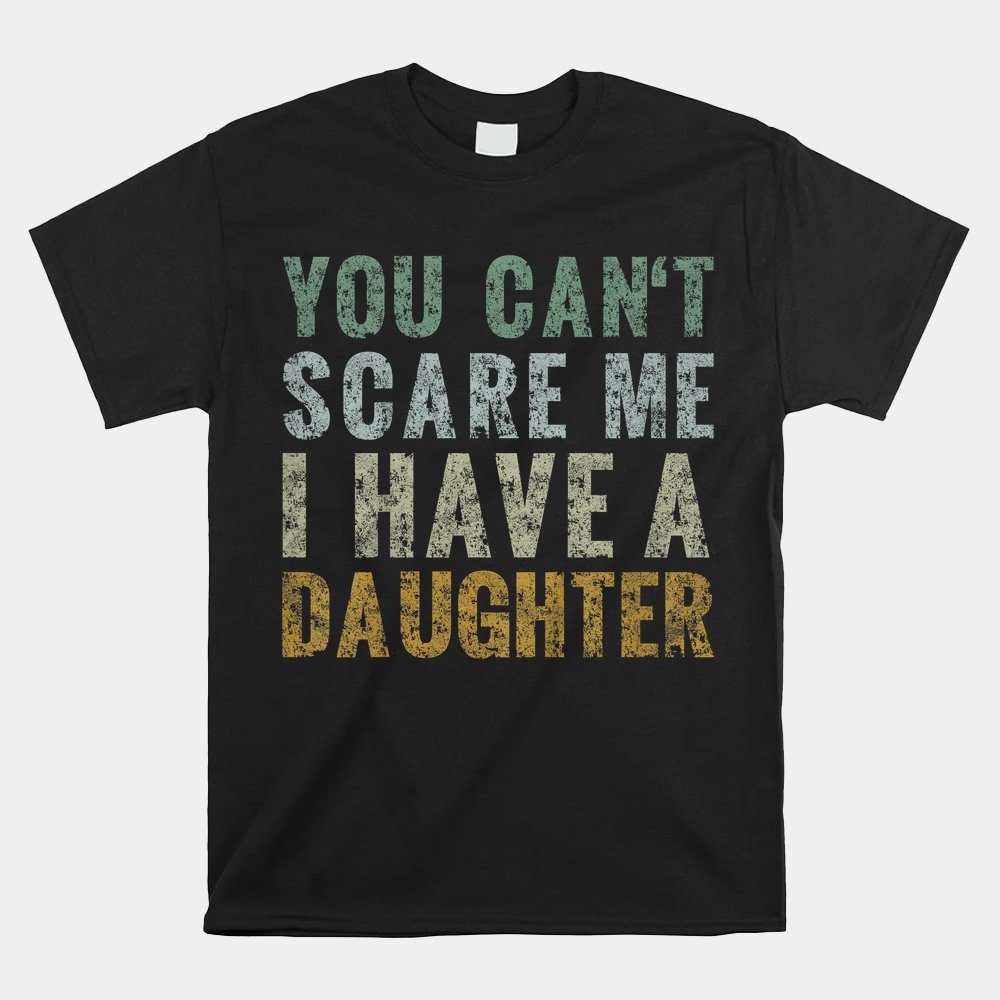 You Can't Scare Me I Have A Daughter Dad Shirt