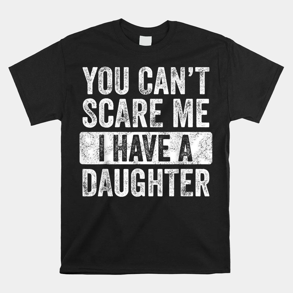 You Can't Scare Me I Have A Daughter Funny Dad Shirt