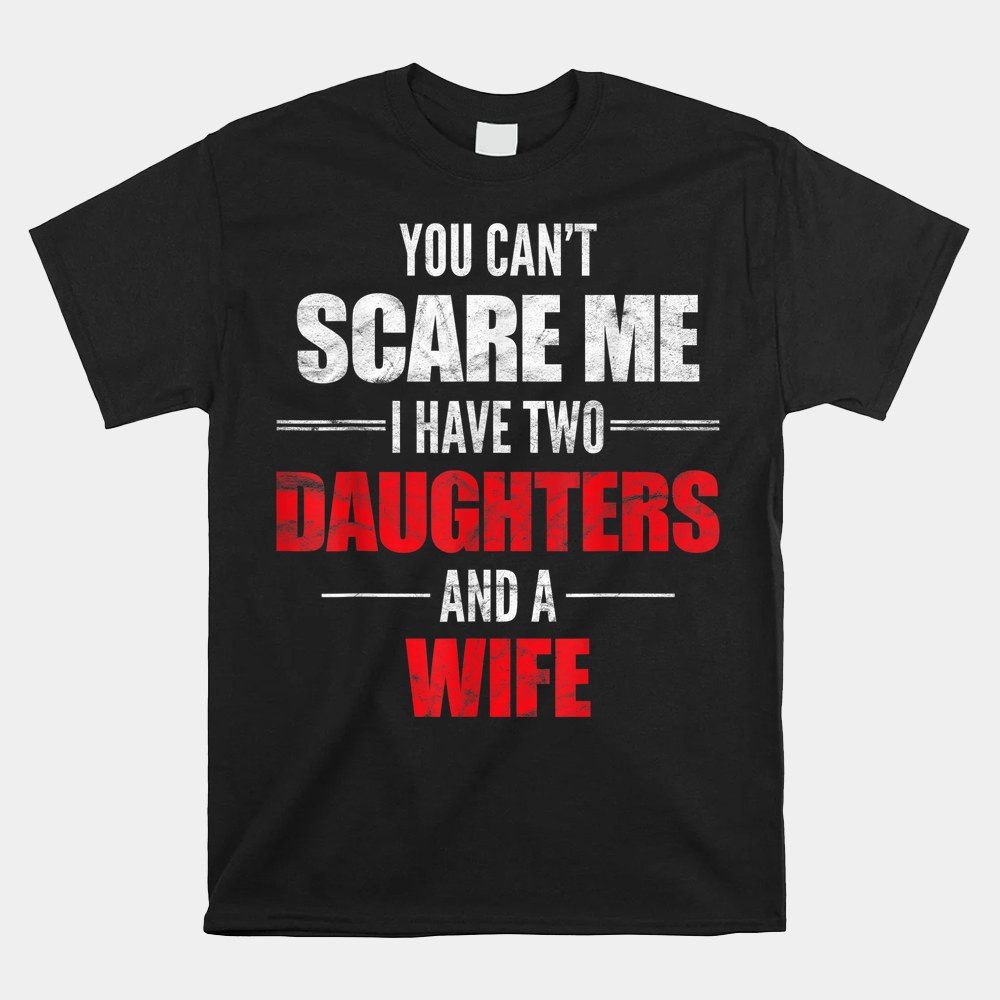 You Can't Scare Me I Have Two Daughters And A Wife Shirt