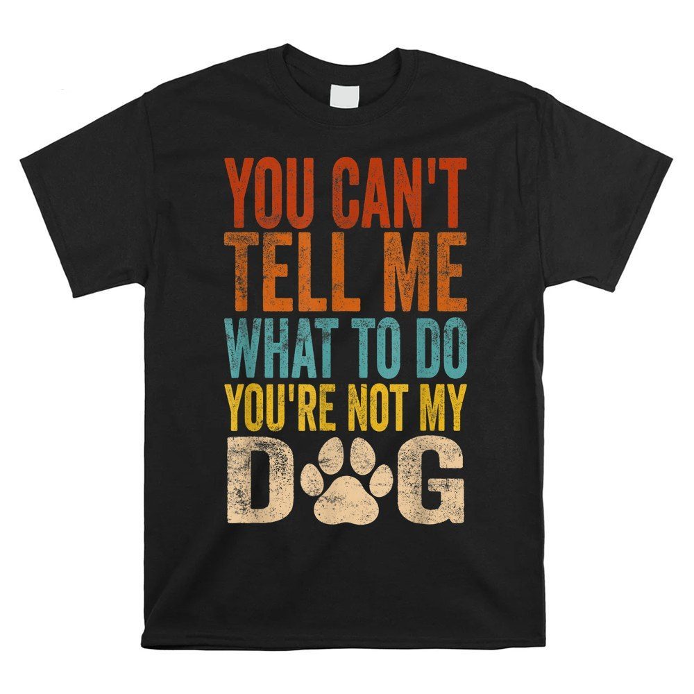 You Can't Tell Me What To Do You're Not My Dogs Shirt