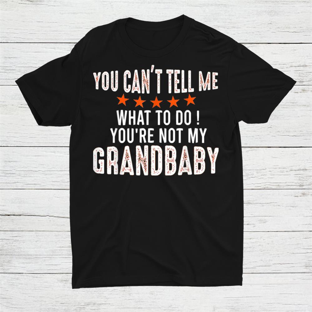 You Cant Tell Me What To Do Youre Not My Grandbaby Shirt