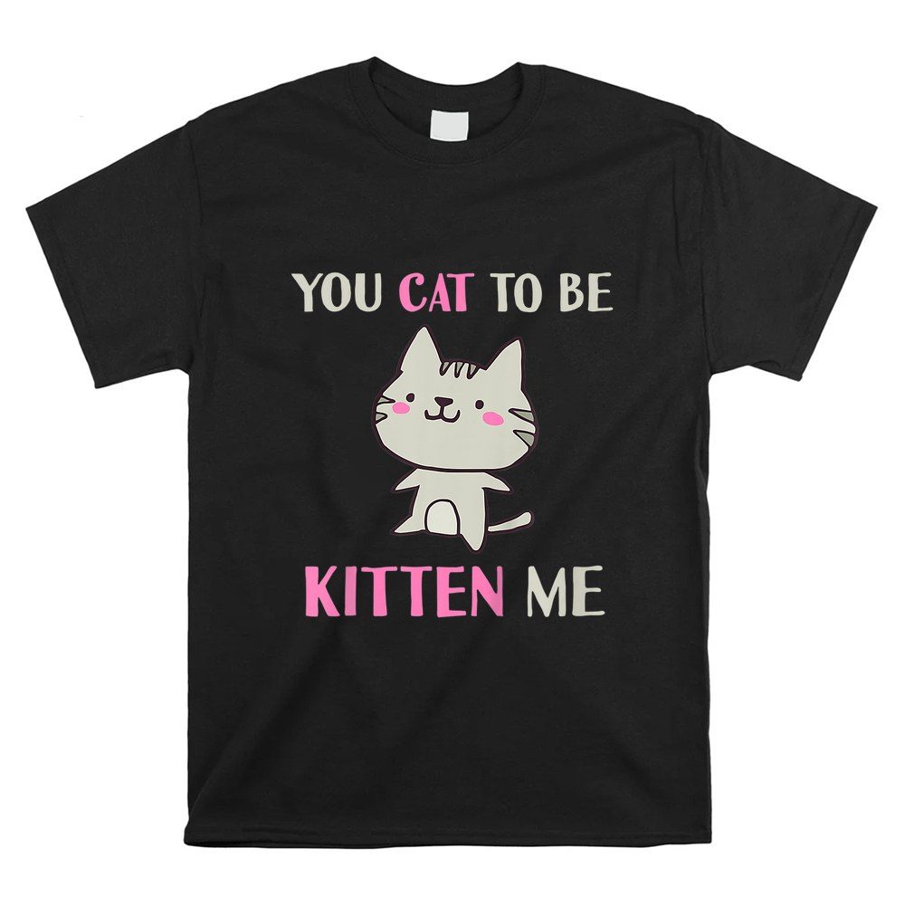 You Cat O Be Kitten Me Funny Cats Pun Kawaii Feline Meow Shirt