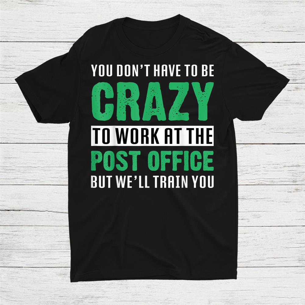 You Don't Have To Be Crazy To Work At The Post Office Shirt