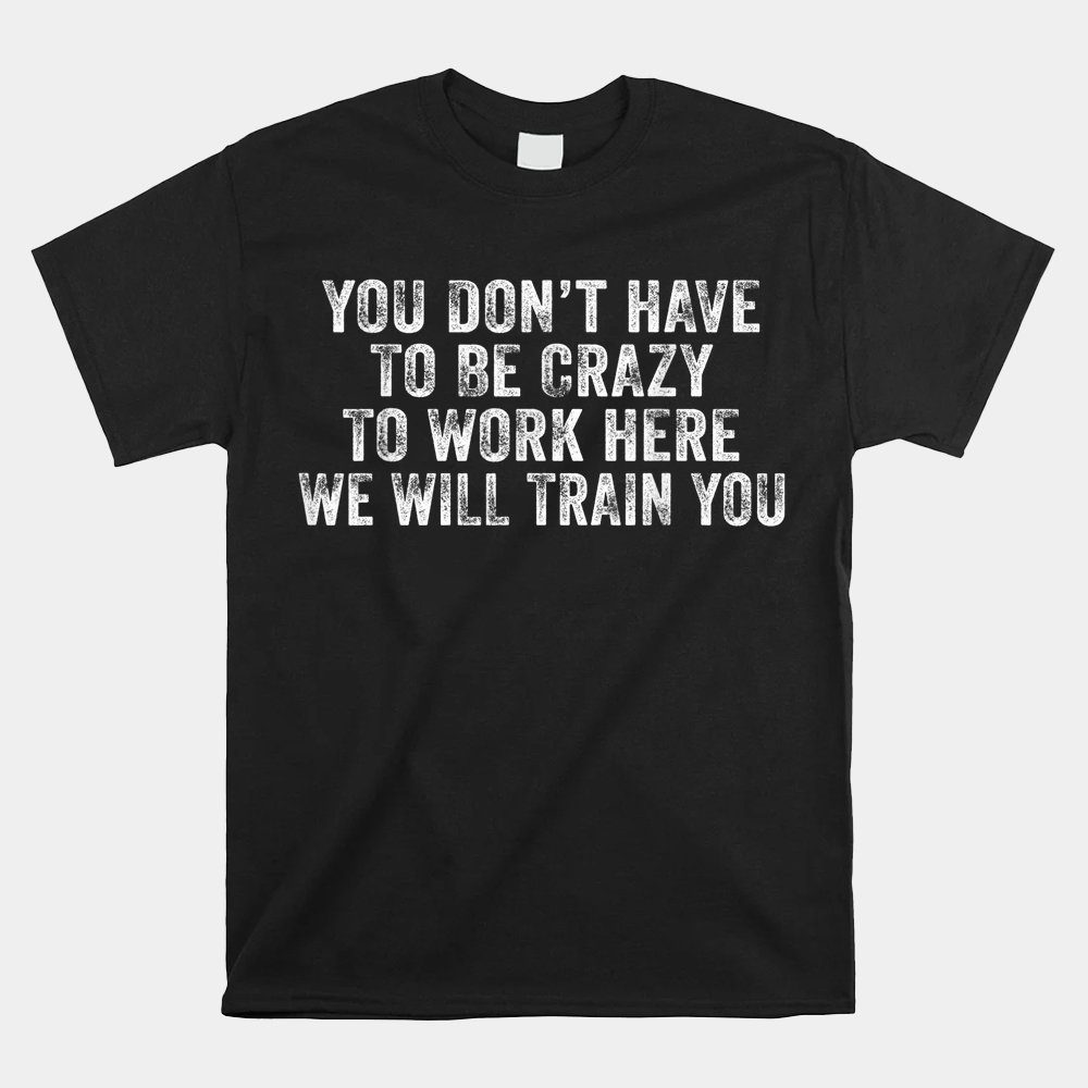 You Don't Have To Be Crazy To Work Here Office Shirt