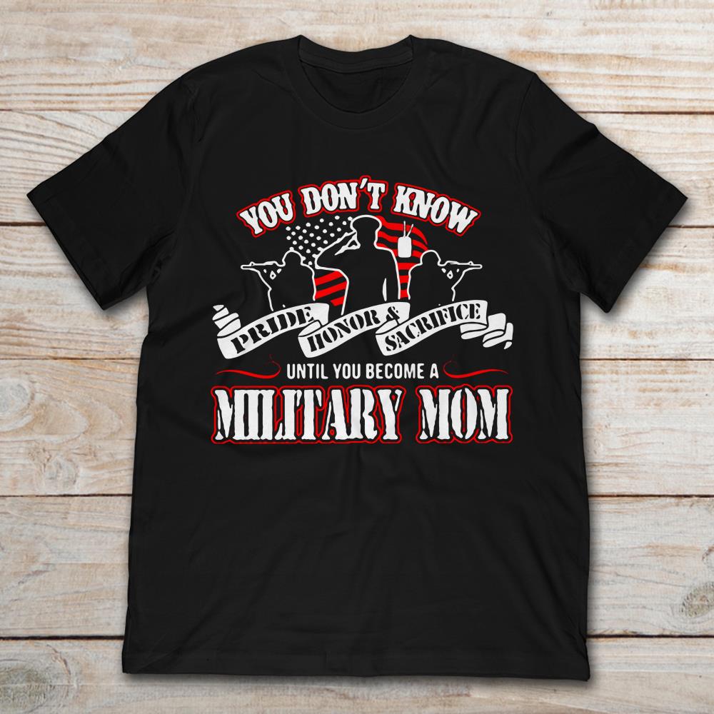 You Don't Know Pride Honor And Sacrifice Until You Become A Military MomShirt