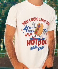 You Look Like 4th Of July Makes Me Want A Hot Dog Real Bad Shirt