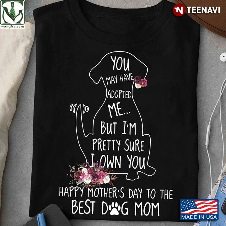 You May Have Adopted Me But I'm Pretty Sure I Own You Happy Mother's Day To The Best Dog MomShirt
