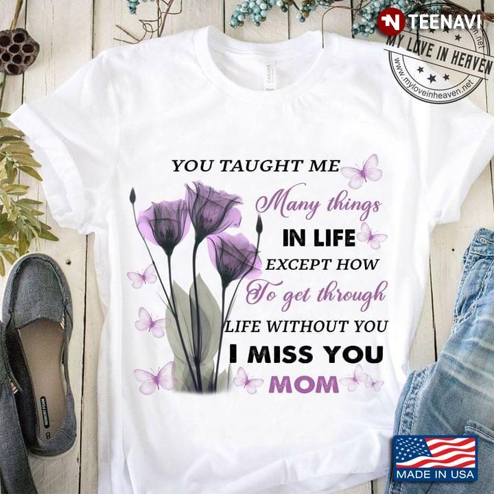 You Taught Me Many Things In Life Except How To Get Through Life Without You I Miss You MomShirt
