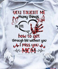 You Taught Me Many Things In Life Except How To Get Through Life Without You I Miss You MomShirt