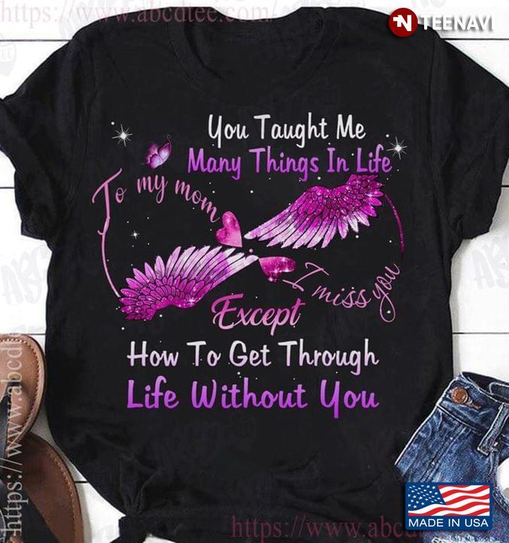You Taught Me Many Things In Life To My Mom I Miss You Except How To Get Through Life Without YouShirt