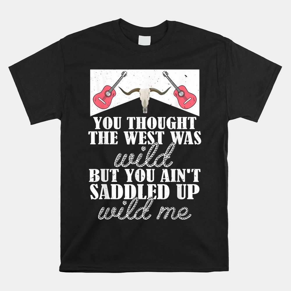 You Thought The West Was Wild But You Ain't Saddled Up Quote Shirt