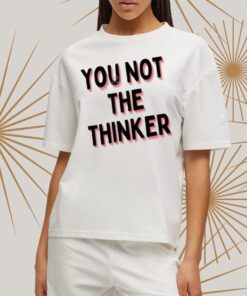 You Not The Thinker Shirtt