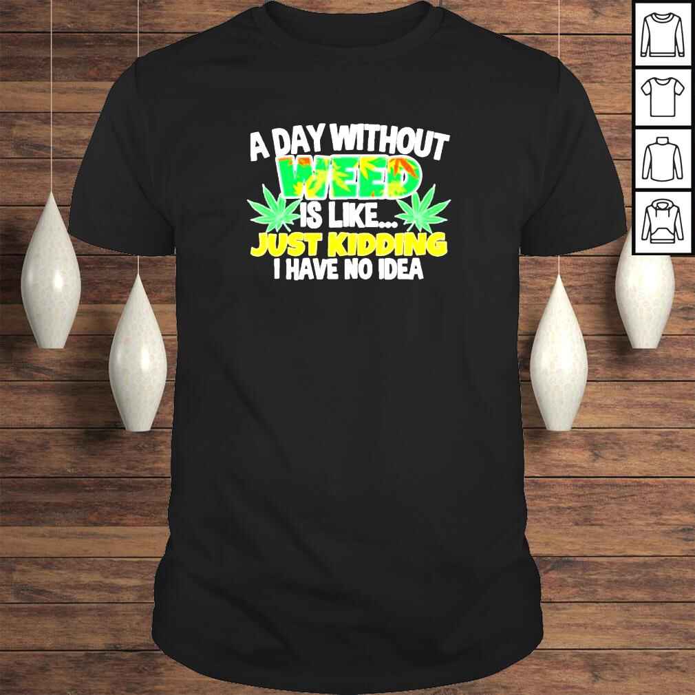 A day without weed is like just kidding I have no idea shirt
