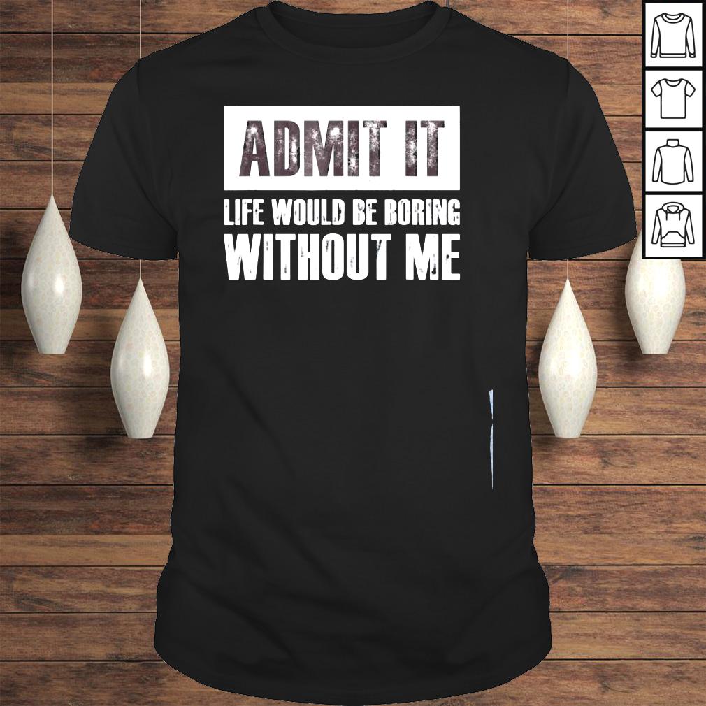 Admit it life would be boring without me shirt