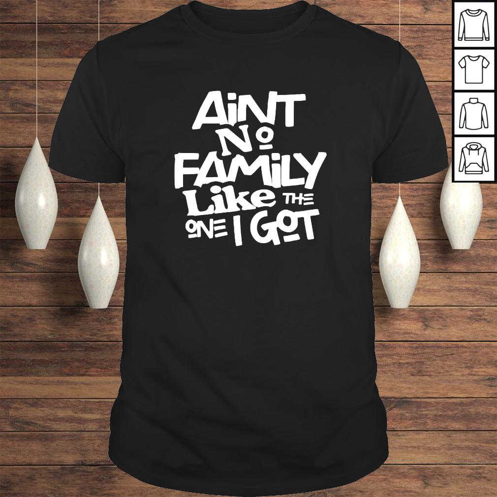 aint no family like the one I got for family shirt