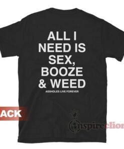 All I Need Is Sex Booze And Weed Assholes Live Forever T-Shirt