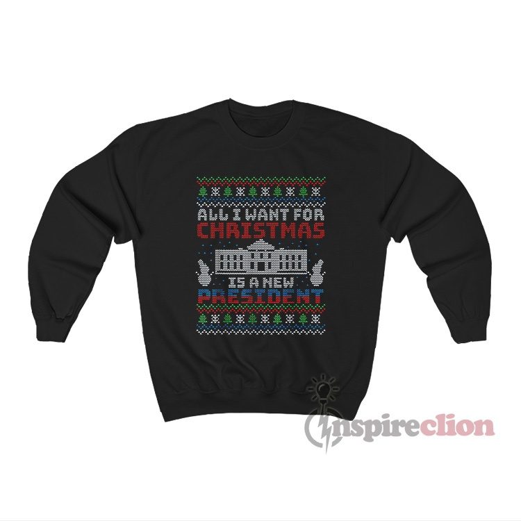 All I Want for Christmas is A New President Sweatshirt