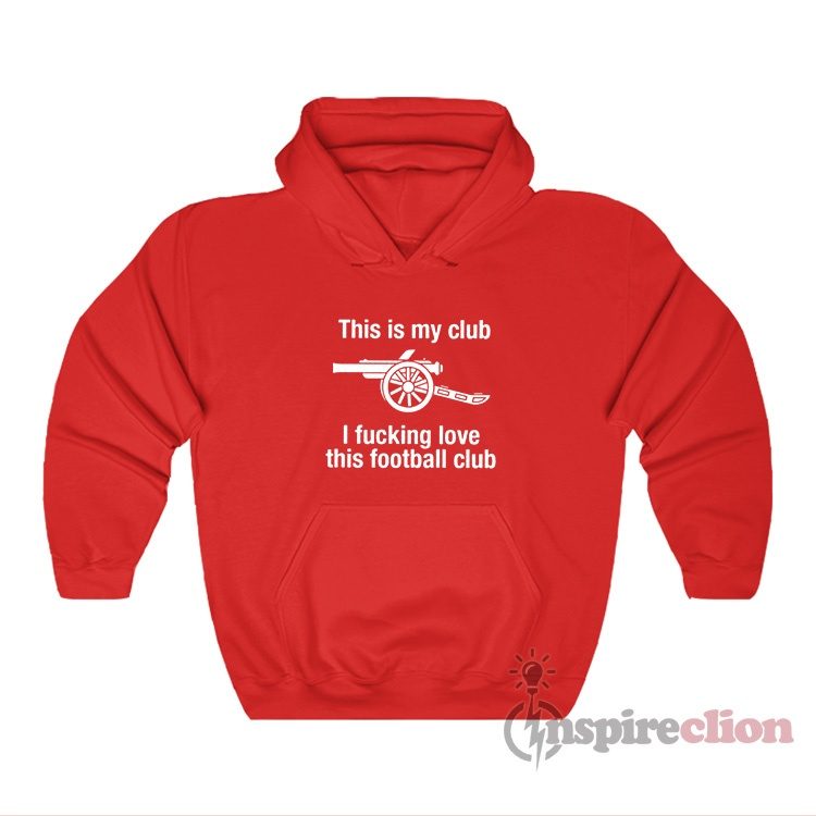 Arsenal This Is My Club I Fucking Love This Football Club Hoodie