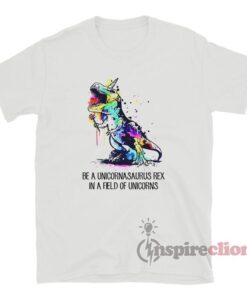 Be A Unicornasaurus Rex In A Field Of Unicorns T-Shirt