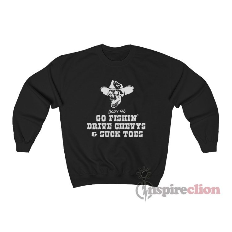 Born To Go Fishin' Drive Chevys And Suck Toes Sweatshirt