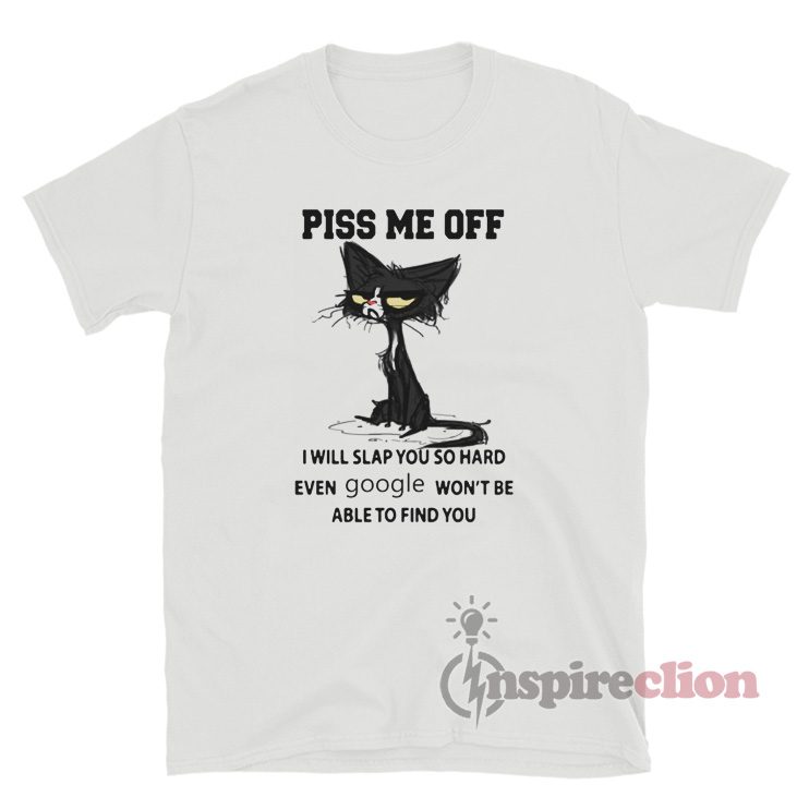 Cat Piss Me Off I Will Slap You So Hard Even Google Won't Be Able To Find You Shirt