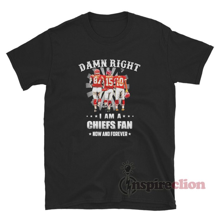 Damn Right I Am A Kansas City Chiefs Fan Now And Forever T-Shirt