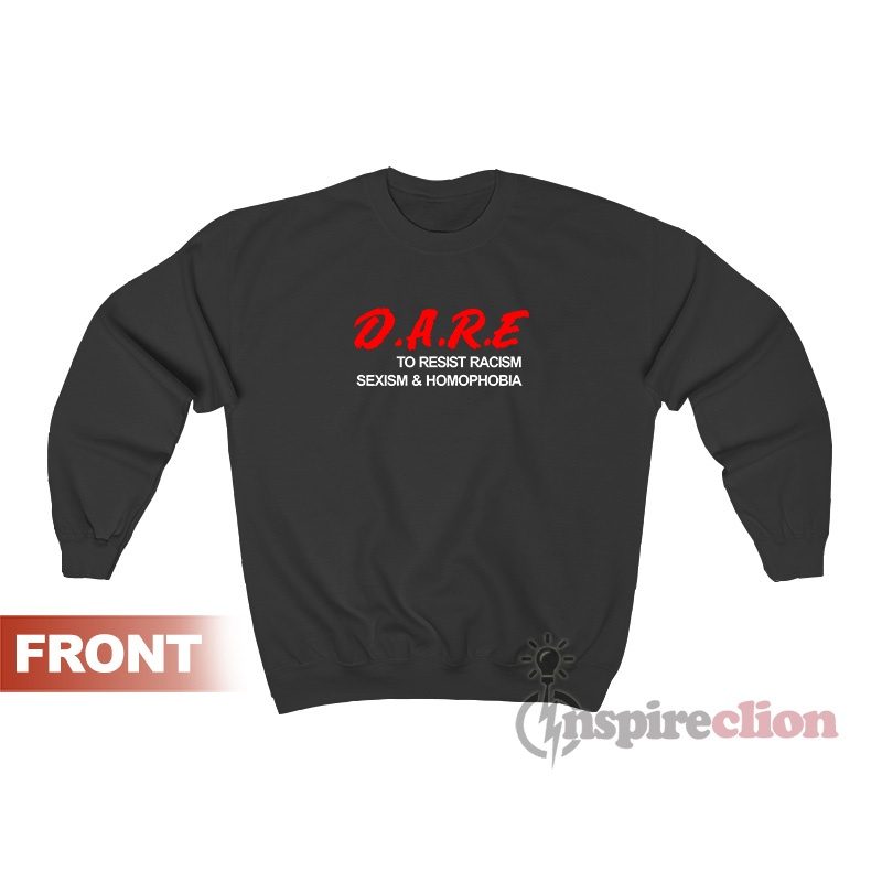 Dare To Resist Racism Sexism Homophobia Sweatshirt For Women's Or Men's
