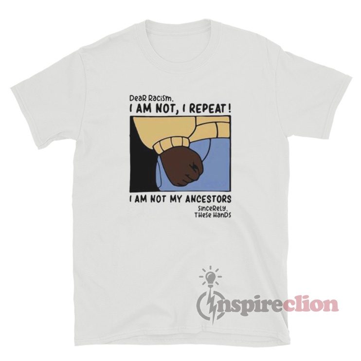 Dear Racism I Am Not I Repeat I Am Not My Ancestors T-Shirt