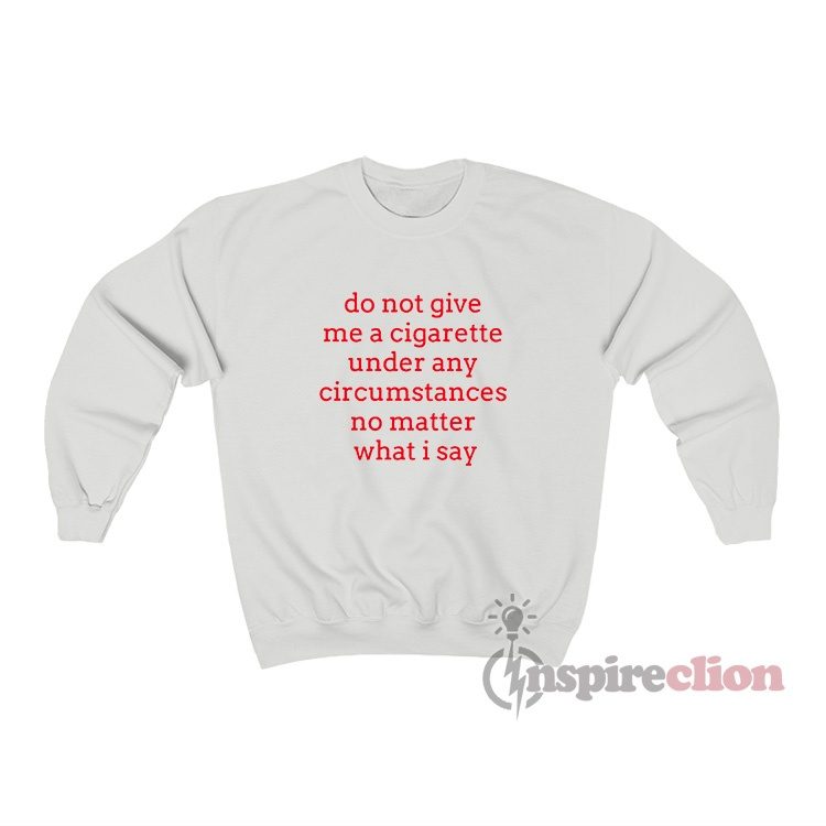Do Not Give Me A Cigarette Under Any Circumstances Sweatshirt
