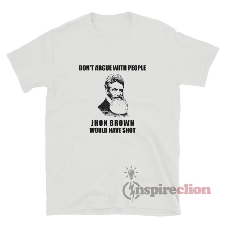 Don't Argue with People John Brown Would Have Shot T-Shirt