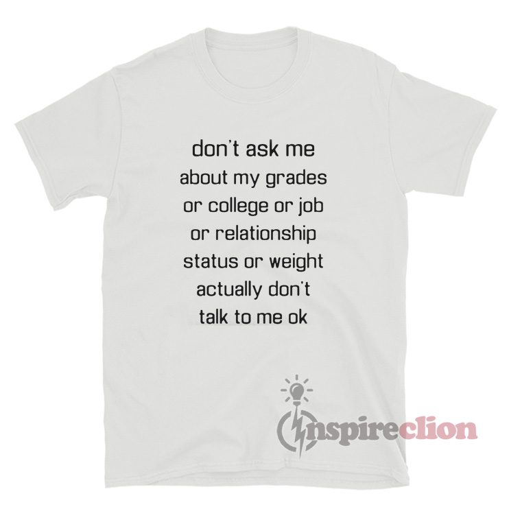 Don't Ask Me About My Grades Or College Or Job Or Relationship T-Shirt