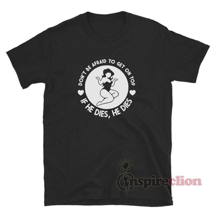 Don't Be Afraid To Get On Top If He Dies He Dies T-Shirt