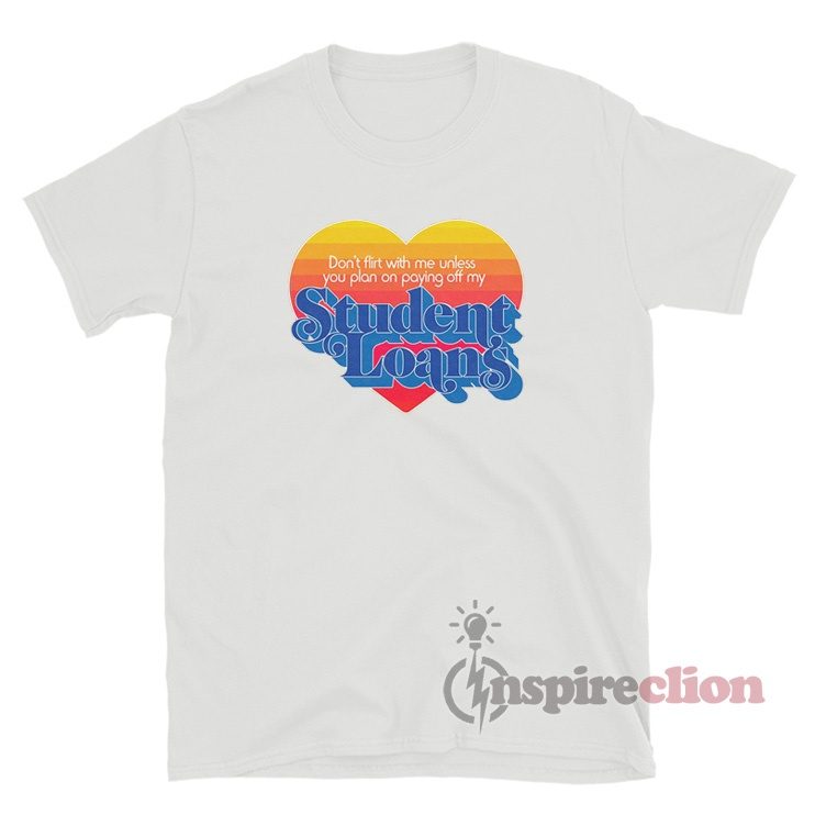 Don't Flirt With Me Unless You Plan On Paying Off My Student Loans Shirt