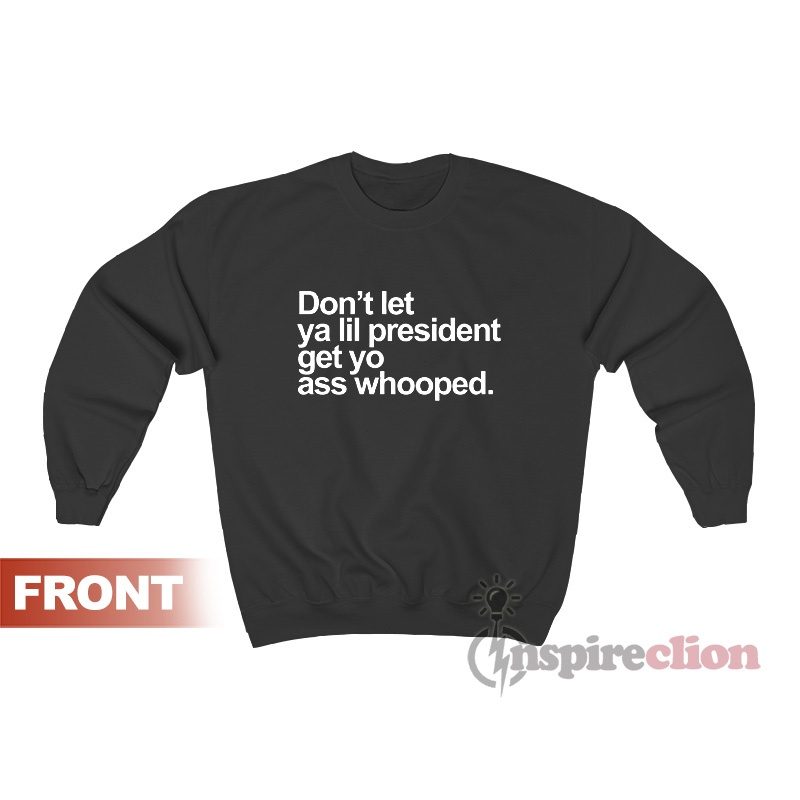 Don't Let Ya Lil President Get Yo Ass Whooped Sweatshirt For Women's Or Men's