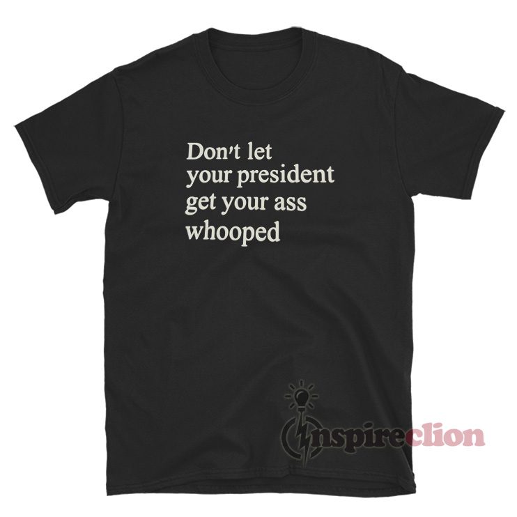 Don't Let Your President Get Your Ass Whooped Tee Shirt