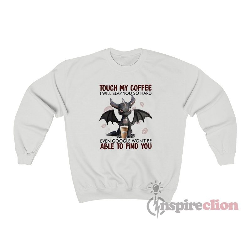 Dragon Touch My Coffee I Will Slap You So Hard Even Google Won't Be Able To Find You Sweatshirt