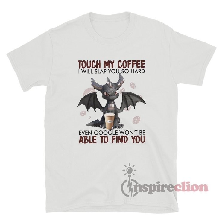 Dragon Touch My Coffee I Will Slap You So Hard Even Google Won't Be Able To Find You T-Shirt