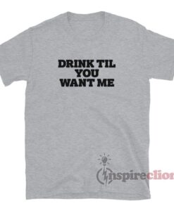 Drink Til You Want Me T-Shirt