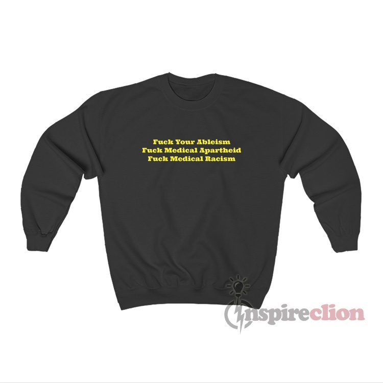 Fuck Your Ableism Fuck Medical Apartheid Fuck Medical Racism Sweatshirt